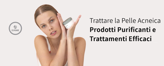 Trattare la Pelle Acneica | Prodotti Purificanti e Trattamenti Efficaci - Elvisage